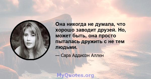 Она никогда не думала, что хорошо заводит друзей. Но, может быть, она просто пыталась дружить с не тем людьми.