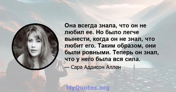 Она всегда знала, что он не любил ее. Но было легче вынести, когда он не знал, что любит его. Таким образом, они были ровными. Теперь он знал, что у него была вся сила.