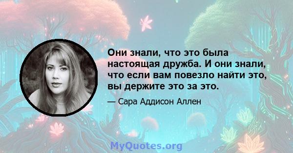 Они знали, что это была настоящая дружба. И они знали, что если вам повезло найти это, вы держите это за это.