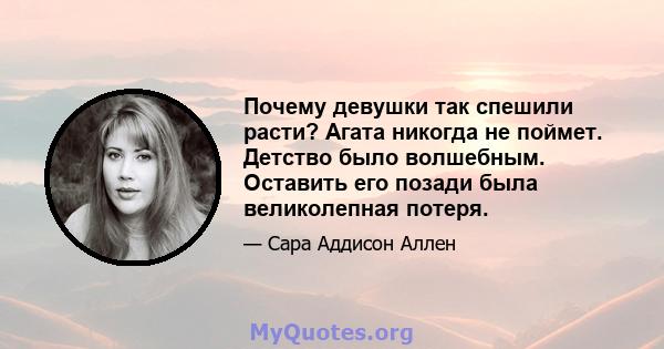 Почему девушки так спешили расти? Агата никогда не поймет. Детство было волшебным. Оставить его позади была великолепная потеря.