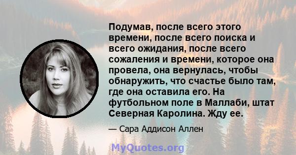 Подумав, после всего этого времени, после всего поиска и всего ожидания, после всего сожаления и времени, которое она провела, она вернулась, чтобы обнаружить, что счастье было там, где она оставила его. На футбольном