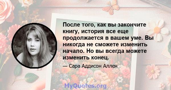 После того, как вы закончите книгу, история все еще продолжается в вашем уме. Вы никогда не сможете изменить начало. Но вы всегда можете изменить конец.