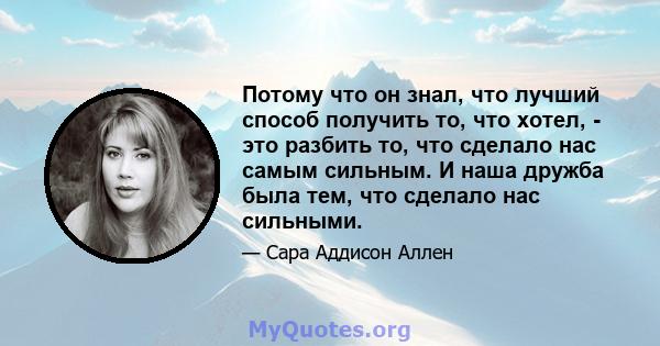 Потому что он знал, что лучший способ получить то, что хотел, - это разбить то, что сделало нас самым сильным. И наша дружба была тем, что сделало нас сильными.