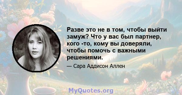 Разве это не в том, чтобы выйти замуж? Что у вас был партнер, кого -то, кому вы доверяли, чтобы помочь с важными решениями.