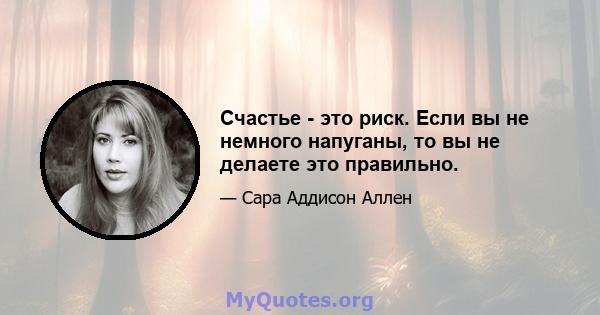 Счастье - это риск. Если вы не немного напуганы, то вы не делаете это правильно.