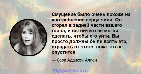 Смущение было очень похоже на употребление перца чили. Он сгорел в задней части вашего горла, и вы ничего не могли сделать, чтобы его уйти. Вы просто должны были взять это, страдать от этого, пока это не опустится.