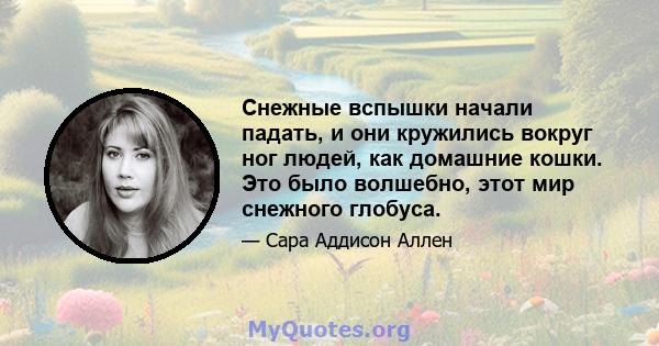 Снежные вспышки начали падать, и они кружились вокруг ног людей, как домашние кошки. Это было волшебно, этот мир снежного глобуса.