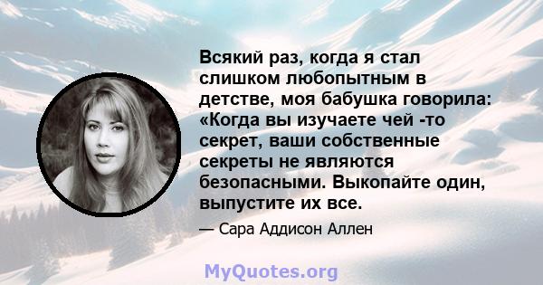 Всякий раз, когда я стал слишком любопытным в детстве, моя бабушка говорила: «Когда вы изучаете чей -то секрет, ваши собственные секреты не являются безопасными. Выкопайте один, выпустите их все.