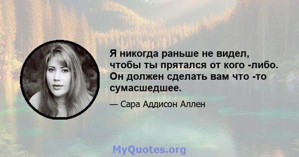 Я никогда раньше не видел, чтобы ты прятался от кого -либо. Он должен сделать вам что -то сумасшедшее.