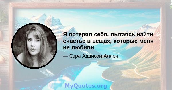 Я потерял себя, пытаясь найти счастье в вещах, которые меня не любили.