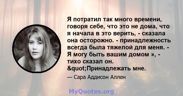 Я потратил так много времени, говоря себе, что это не дома, что я начала в это верить, - сказала она осторожно. - принадлежность всегда была тяжелой для меня. - Я могу быть вашим домом », - тихо сказал он.