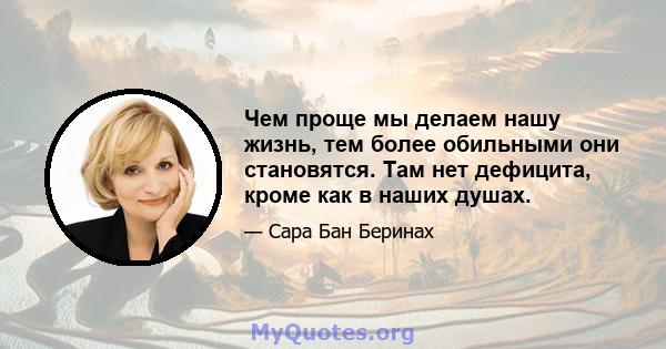 Чем проще мы делаем нашу жизнь, тем более обильными они становятся. Там нет дефицита, кроме как в наших душах.