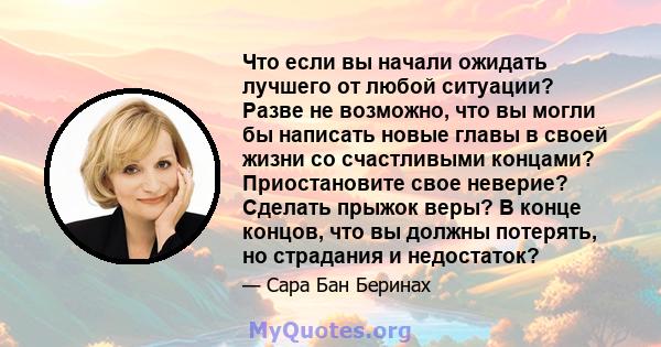 Что если вы начали ожидать лучшего от любой ситуации? Разве не возможно, что вы могли бы написать новые главы в своей жизни со счастливыми концами? Приостановите свое неверие? Сделать прыжок веры? В конце концов, что вы 