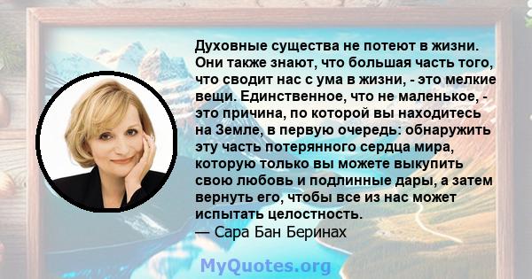 Духовные существа не потеют в жизни. Они также знают, что большая часть того, что сводит нас с ума в жизни, - это мелкие вещи. Единственное, что не маленькое, - это причина, по которой вы находитесь на Земле, в первую