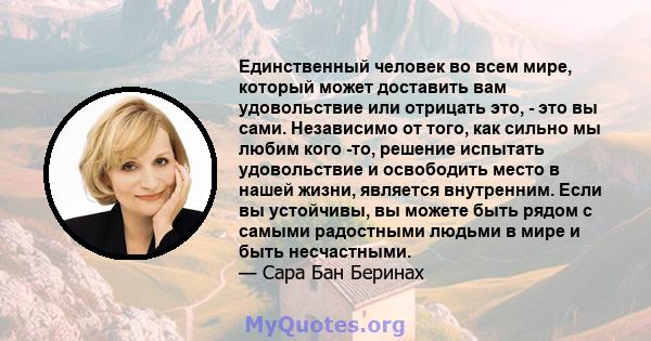 Единственный человек во всем мире, который может доставить вам удовольствие или отрицать это, - это вы сами. Независимо от того, как сильно мы любим кого -то, решение испытать удовольствие и освободить место в нашей