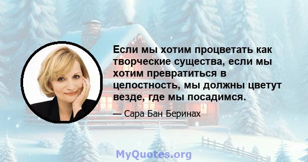 Если мы хотим процветать как творческие существа, если мы хотим превратиться в целостность, мы должны цветут везде, где мы посадимся.