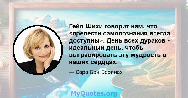 Гейл Шихи говорит нам, что «прелести самопознания всегда доступны». День всех дураков - идеальный день, чтобы выгравировать эту мудрость в наших сердцах.