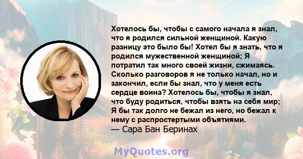 Хотелось бы, чтобы с самого начала я знал, что я родился сильной женщиной. Какую разницу это было бы! Хотел бы я знать, что я родился мужественной женщиной; Я потратил так много своей жизни, сжимаясь. Сколько разговоров 