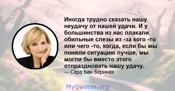 Иногда трудно сказать нашу неудачу от нашей удачи. И у большинства из нас плакали обильные слезы из -за кого -то или чего -то, когда, если бы мы поняли ситуацию лучше, мы могли бы вместо этого отпраздновать нашу удачу.