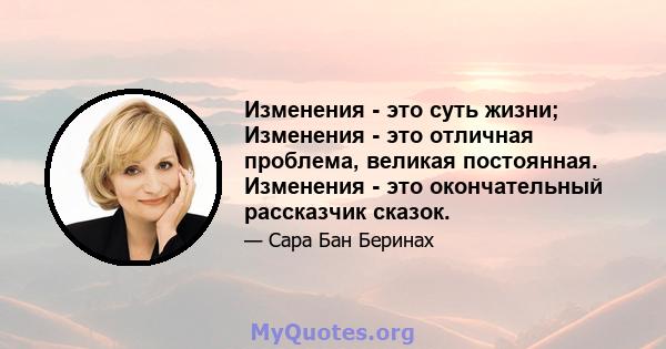 Изменения - это суть жизни; Изменения - это отличная проблема, великая постоянная. Изменения - это окончательный рассказчик сказок.