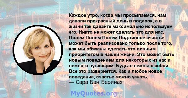 Каждое утро, когда мы просыпаемся, нам давали прекрасный день в подарок, а в жизни так давайте максимально используем его. Никто не может сделать это для нас. Полем Полем Полем Подлинное счастье может быть реализовано