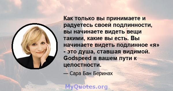 Как только вы принимаете и радуетесь своей подлинности, вы начинаете видеть вещи такими, какие вы есть. Вы начинаете видеть подлинное «я» - это душа, ставшая видимой. Godspeed в вашем пути к целостности.