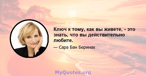 Ключ к тому, как вы живете, - это знать, что вы действительно любите.