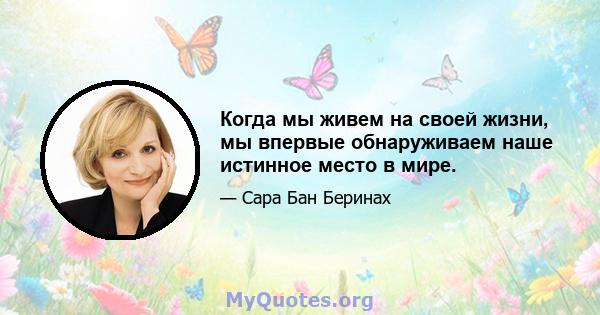 Когда мы живем на своей жизни, мы впервые обнаруживаем наше истинное место в мире.