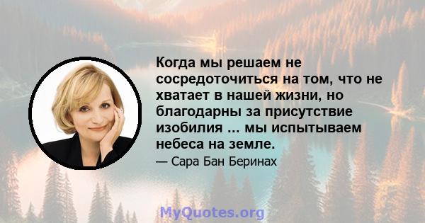 Когда мы решаем не сосредоточиться на том, что не хватает в нашей жизни, но благодарны за присутствие изобилия ... мы испытываем небеса на земле.