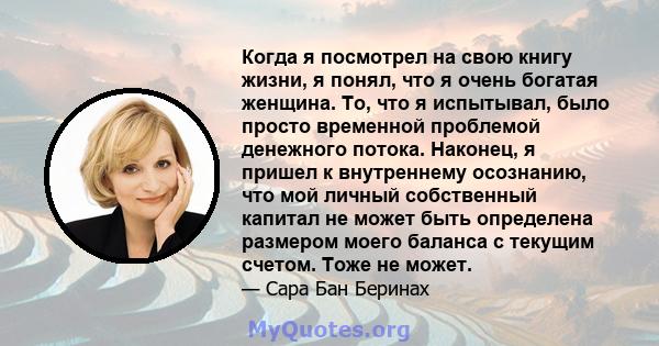 Когда я посмотрел на свою книгу жизни, я понял, что я очень богатая женщина. То, что я испытывал, было просто временной проблемой денежного потока. Наконец, я пришел к внутреннему осознанию, что мой личный собственный