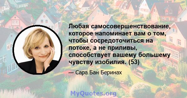 Любая самосовершенствование, которое напоминает вам о том, чтобы сосредоточиться на потоке, а не приливы, способствует вашему большему чувству изобилия. (53)