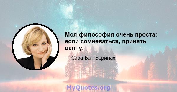 Моя философия очень проста: если сомневаться, принять ванну.