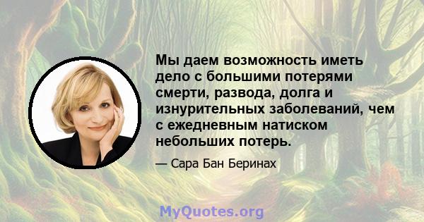 Мы даем возможность иметь дело с большими потерями смерти, развода, долга и изнурительных заболеваний, чем с ежедневным натиском небольших потерь.