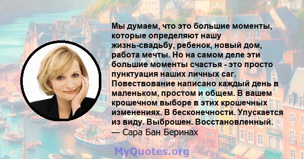 Мы думаем, что это большие моменты, которые определяют нашу жизнь-свадьбу, ребенок, новый дом, работа мечты. Но на самом деле эти большие моменты счастья - это просто пунктуация наших личных саг. Повествование написано