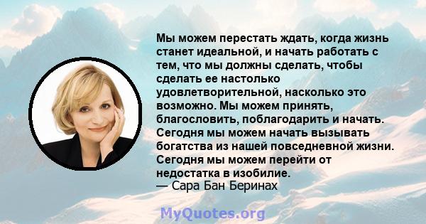 Мы можем перестать ждать, когда жизнь станет идеальной, и начать работать с тем, что мы должны сделать, чтобы сделать ее настолько удовлетворительной, насколько это возможно. Мы можем принять, благословить,