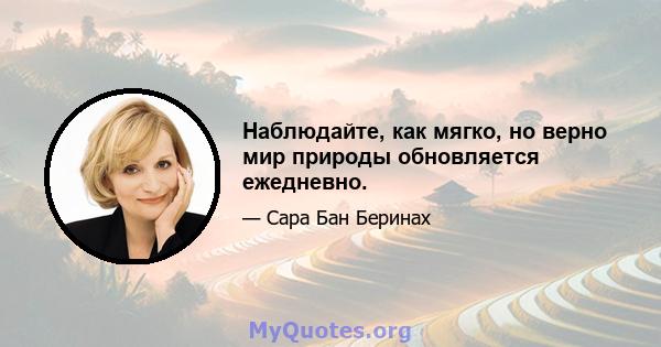 Наблюдайте, как мягко, но верно мир природы обновляется ежедневно.