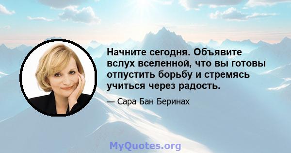 Начните сегодня. Объявите вслух вселенной, что вы готовы отпустить борьбу и стремясь учиться через радость.