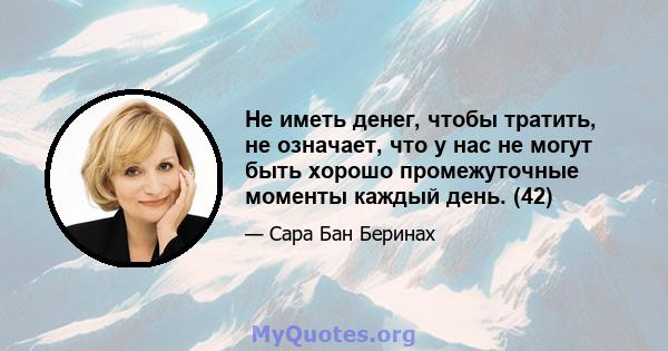 Не иметь денег, чтобы тратить, не означает, что у нас не могут быть хорошо промежуточные моменты каждый день. (42)