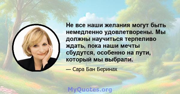 Не все наши желания могут быть немедленно удовлетворены. Мы должны научиться терпеливо ждать, пока наши мечты сбудутся, особенно на пути, который мы выбрали.