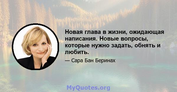 Новая глава в жизни, ожидающая написания. Новые вопросы, которые нужно задать, обнять и любить.