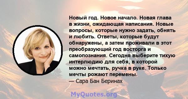 Новый год. Новое начало. Новая глава в жизни, ожидающая написания. Новые вопросы, которые нужно задать, обнять и любить. Ответы, которые будут обнаружены, а затем проживали в этот преобразующий год восторга и