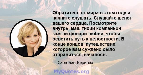 Обратитесь от мира в этом году и начните слушать. Слушайте шепот вашего сердца. Посмотрите внутрь. Ваш тихий компаньон зажгли фонари любви, чтобы осветить путь к целостности. В конце концов, путешествие, которое вам