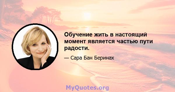 Обучение жить в настоящий момент является частью пути радости.