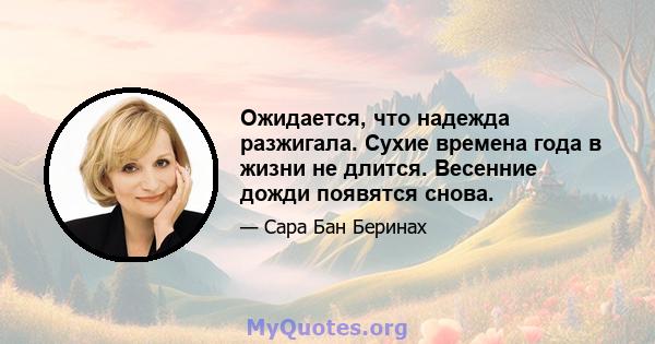 Ожидается, что надежда разжигала. Сухие времена года в жизни не длится. Весенние дожди появятся снова.