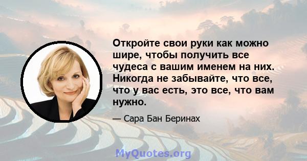 Откройте свои руки как можно шире, чтобы получить все чудеса с вашим именем на них. Никогда не забывайте, что все, что у вас есть, это все, что вам нужно.