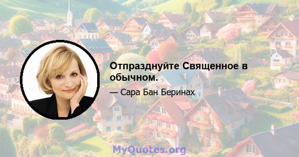 Отпразднуйте Священное в обычном.