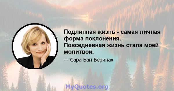 Подлинная жизнь - самая личная форма поклонения. Повседневная жизнь стала моей молитвой.