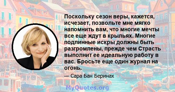 Поскольку сезон веры, кажется, исчезает, позвольте мне мягко напомнить вам, что многие мечты все еще ждут в крыльях. Многие подлинные искры должны быть разгромлены, прежде чем Страсть выполнит ее идеальную работу в вас. 