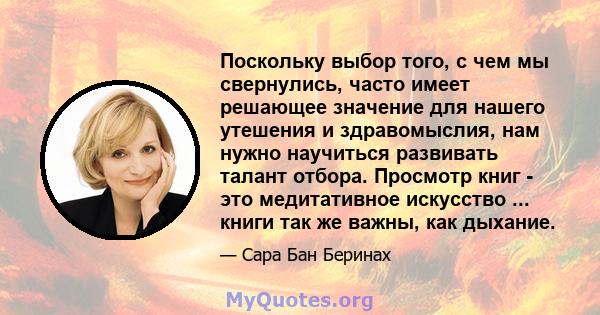 Поскольку выбор того, с чем мы свернулись, часто имеет решающее значение для нашего утешения и здравомыслия, нам нужно научиться развивать талант отбора. Просмотр книг - это медитативное искусство ... книги так же