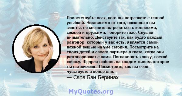 Приветствуйте всех, кого вы встречаете с теплой улыбкой. Независимо от того, насколько вы заняты, не спешите встречаться с коллегами, семьей и друзьями. Говорите тихо. Слушай внимательно. Действуйте так, как будто